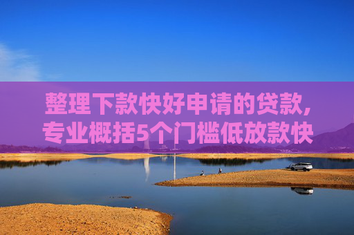 整理下款快好申请的贷款,专业概括5个门槛低放款快的借贷平台有哪些