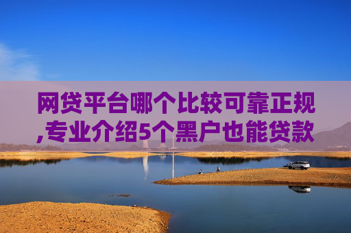 网贷平台哪个比较可靠正规,专业介绍5个黑户也能贷款的口子  第1张