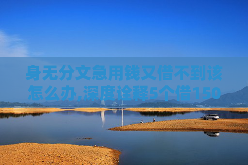 身无分文急用钱又借不到该怎么办,深度诠释5个借1500秒到账的贷款软件