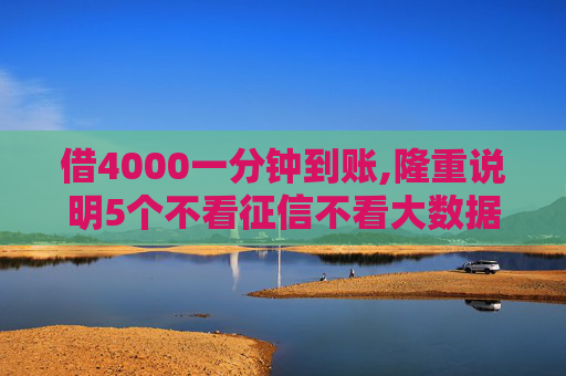 借4000一分钟到账,隆重说明5个不看征信不看大数据的贷款平台