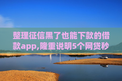 整理征信黑了也能下款的借款app,隆重说明5个网贷秒到账的有哪个
