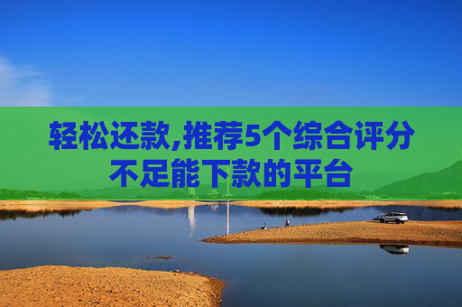 轻松还款,推荐5个综合评分不足能下款的平台