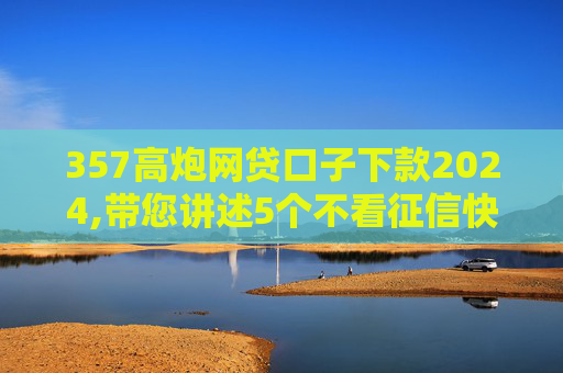357高炮网贷口子下款2024,带您讲述5个不看征信快速借款的平台