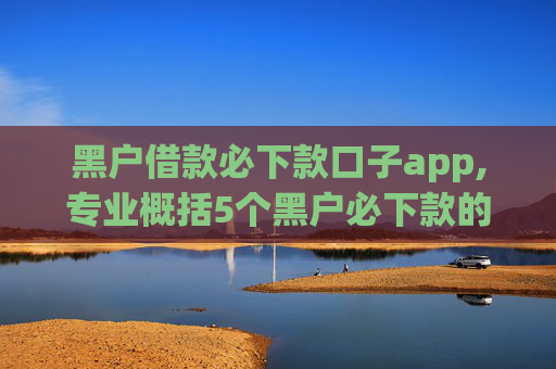 黑户借款必下款口子app,专业概括5个黑户必下款的口子2024