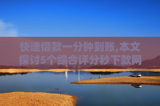 快速借款一分钟到账,本文探讨5个综合评分秒下款网贷款平台