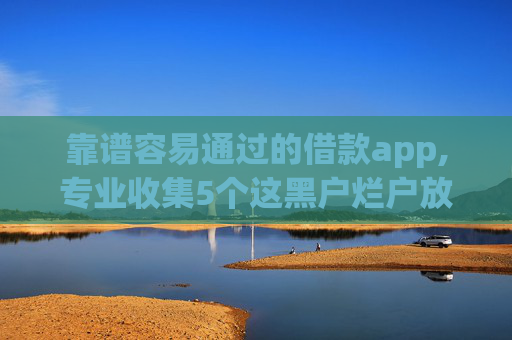 靠谱容易通过的借款app,专业收集5个这黑户烂户放款的网贷