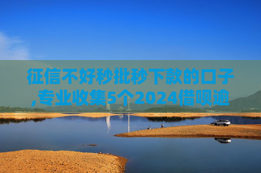 征信不好秒批秒下款的口子,专业收集5个2024借呗逾期怎么协商还款