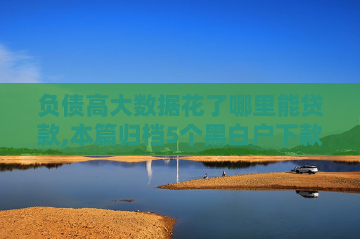 负债高大数据花了哪里能贷款,本篇归档5个黑白户下款的网贷