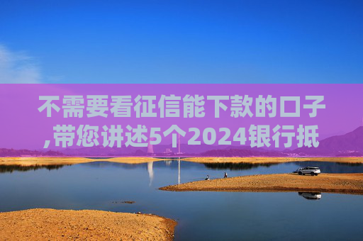 不需要看征信能下款的口子,带您讲述5个2024银行抵押贷款多久下款