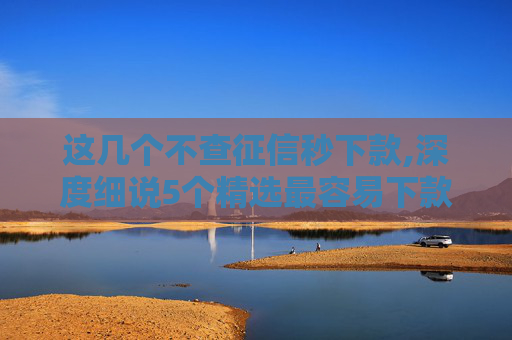这几个不查征信秒下款,深度细说5个精选最容易下款的网贷口子