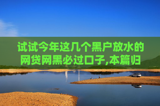 试试今年这几个黑户放水的网贷网黑必过口子,本篇归档5个2024年30天短期借款必下口子