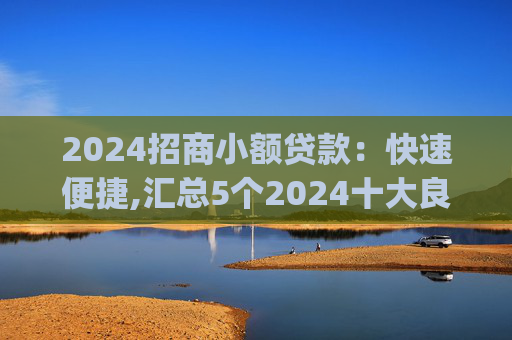 2024招商小额贷款：快速便捷,汇总5个2024十大良心小额贷款app
