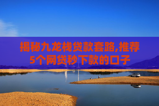 揭秘九龙栈贷款套路,推荐5个网贷秒下款的口子