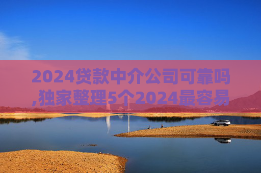 2024贷款中介公司可靠吗,独家整理5个2024最容易下款的借款平台