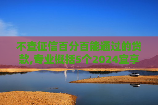 不查征信百分百能通过的贷款,专业概括5个2024宜享花贷款好下款吗