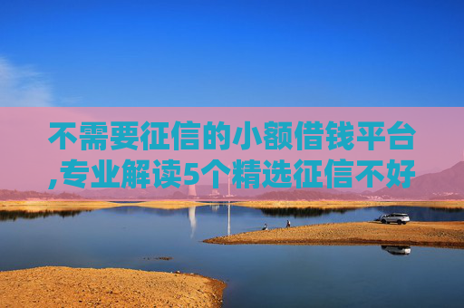 不需要征信的小额借钱平台,专业解读5个精选征信不好可以下款的口子