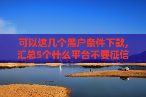 可以这几个黑户条件下款,汇总5个什么平台不要征信就可以贷款