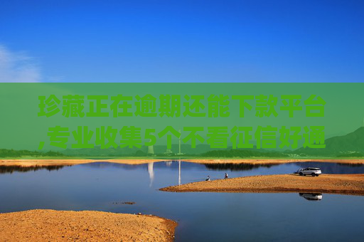 珍藏正在逾期还能下款平台,专业收集5个不看征信好通过的借款app