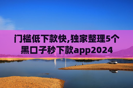 门槛低下款快,独家整理5个黑口子秒下款app2024