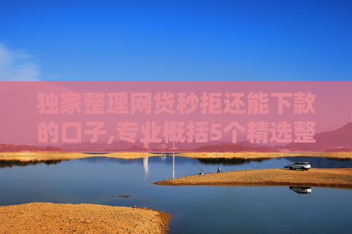 独家整理网贷秒拒还能下款的口子,专业概括5个精选整理不审核直接放款5万口子
