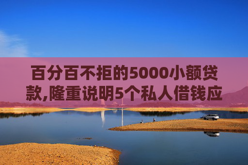 百分百不拒的5000小额贷款,隆重说明5个私人借钱应急3000微信转账
