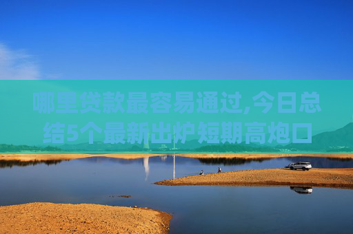 哪里贷款最容易通过,今日总结5个最新出炉短期高炮口子必下款app
