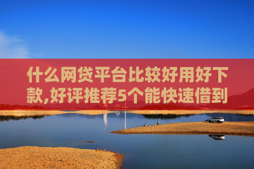 什么网贷平台比较好用好下款,好评推荐5个能快速借到1000的借款平台