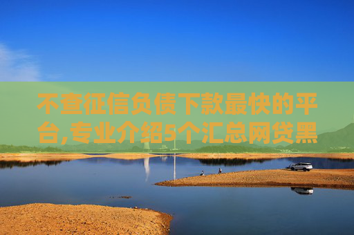 不查征信负债下款最快的平台,专业介绍5个汇总网贷黑名单也能下款的口子