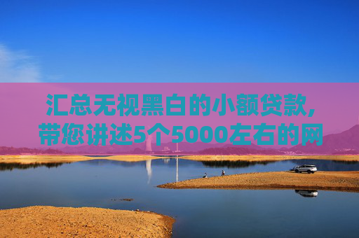 汇总无视黑白的小额贷款,带您讲述5个5000左右的网贷最快的