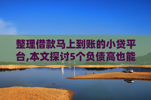 整理借款马上到账的小贷平台,本文探讨5个负债高也能通过的无征信贷款平台