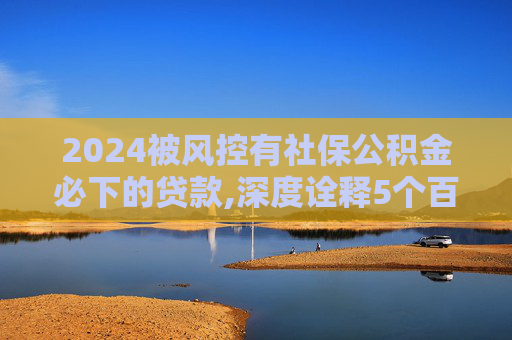 2024被风控有社保公积金必下的贷款,深度诠释5个百分百不拒的小额贷款短期贷款平台