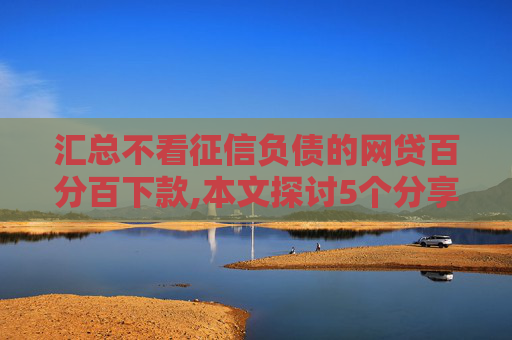 汇总不看征信负债的网贷百分百下款,本文探讨5个分享黑户被执行能下的网贷