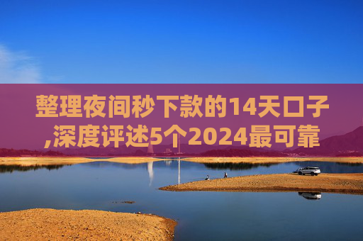 整理夜间秒下款的14天口子,深度评述5个2024最可靠的小额贷款推荐