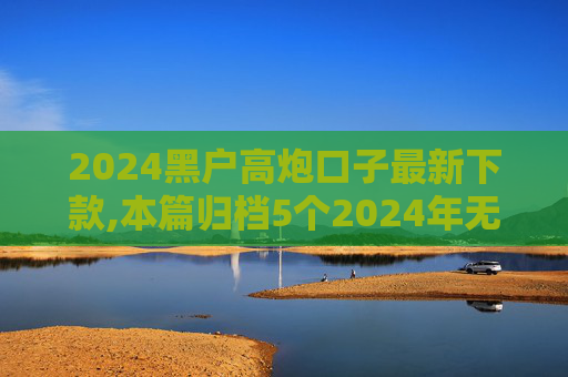 2024黑户高炮口子最新下款,本篇归档5个2024年无视任何逾期必下款口子