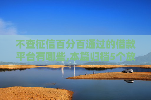 不查征信百分百通过的借款平台有哪些,本篇归档5个放款最快的小额借贷平台