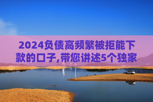 2024负债高频繁被拒能下款的口子,带您讲述5个独家整理网贷必下款的口子