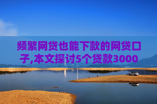 频繁网贷也能下款的网贷口子,本文探讨5个贷款3000元马上到账