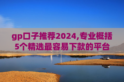 gp口子推荐2024,专业概括5个精选最容易下款的平台