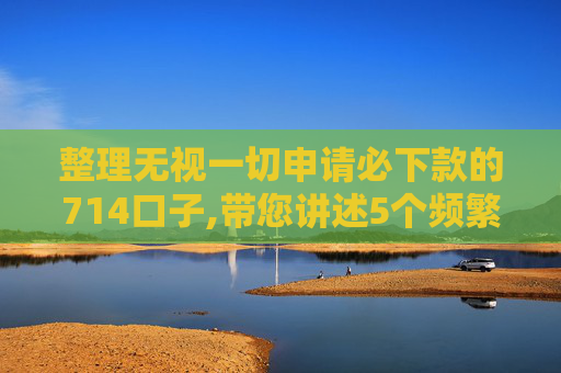 整理无视一切申请必下款的714口子,带您讲述5个频繁网贷被拒秒下的有哪些
