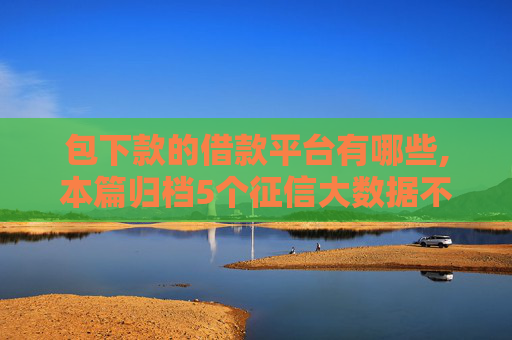 包下款的借款平台有哪些,本篇归档5个征信大数据不好能下款的口子