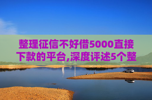 整理征信不好借5000直接下款的平台,深度评述5个整理黑户短期借钱7一14天必下款