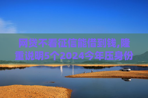 网贷不看征信能借到钱,隆重说明5个2024今年压身份证私人借钱5000马上到账的贷款app