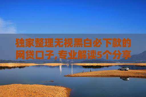 独家整理无视黑白必下款的网贷口子,专业解读5个分享几家征信很黑有逾期也能借的网贷