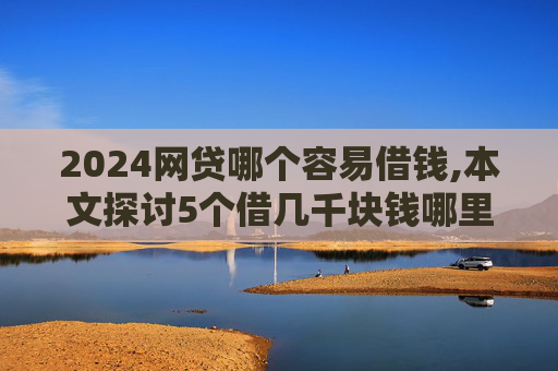 2024网贷哪个容易借钱,本文探讨5个借几千块钱哪里比较好借