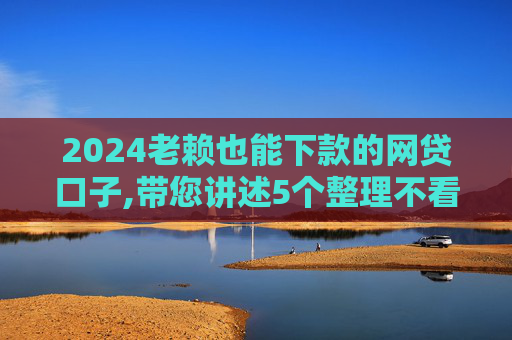 2024老赖也能下款的网贷口子,带您讲述5个整理不看征信立马到账的口子