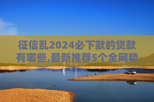 征信乱2024必下款的贷款有哪些,最新推荐5个全网精选整理黑网贷必下款的口子  第1张
